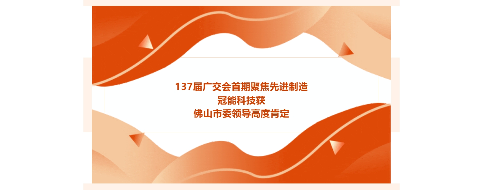 137屆廣交會首期聚焦先進制造，冠能科技獲佛山市委領導高度肯定